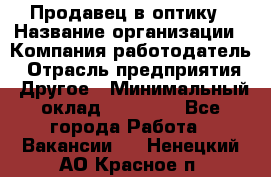 Продавец в оптику › Название организации ­ Компания-работодатель › Отрасль предприятия ­ Другое › Минимальный оклад ­ 16 000 - Все города Работа » Вакансии   . Ненецкий АО,Красное п.